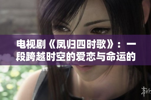 电视剧《凤归四时歌》：一段跨越时空的爱恋与命运的交织