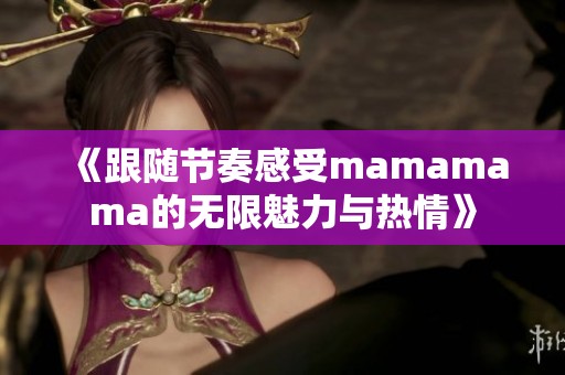 《跟随节奏感受mamamama的无限魅力与热情》