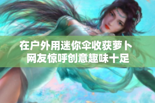 在户外用迷你伞收获萝卜 网友惊呼创意趣味十足