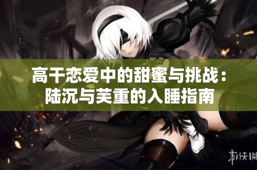 高干恋爱中的甜蜜与挑战：陆沉与芙重的入睡指南