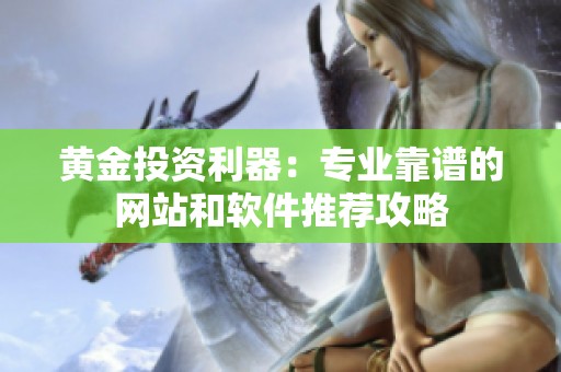 黄金投资利器：专业靠谱的网站和软件推荐攻略