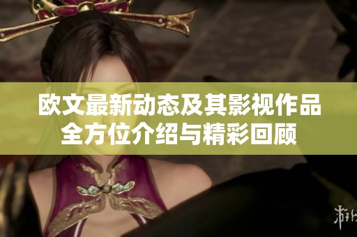欧文最新动态及其影视作品全方位介绍与精彩回顾
