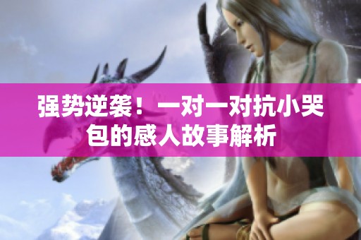 强势逆袭！一对一对抗小哭包的感人故事解析
