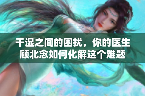 干湿之间的困扰，你的医生顾北念如何化解这个难题