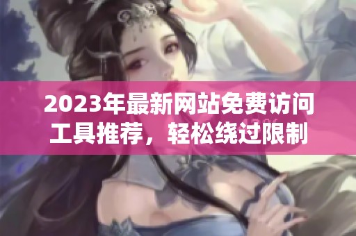 2023年最新网站免费访问工具推荐，轻松绕过限制