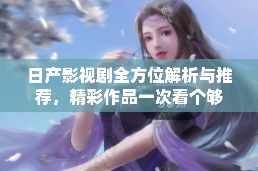 日产影视剧全方位解析与推荐，精彩作品一次看个够