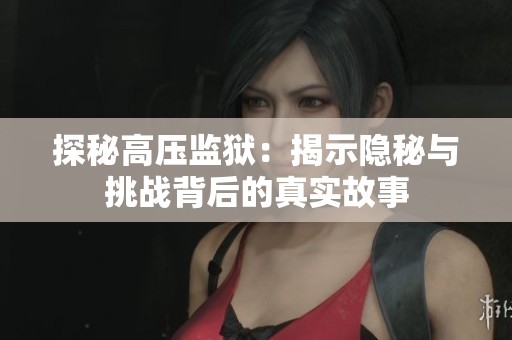 探秘高压监狱：揭示隐秘与挑战背后的真实故事