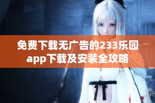 免费下载无广告的233乐园app下载及安装全攻略