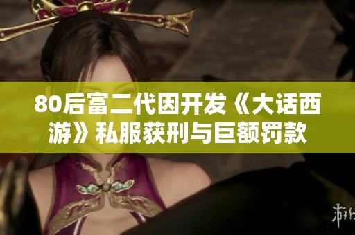 80后富二代因开发《大话西游》私服获刑与巨额罚款