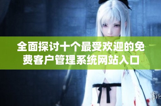 全面探讨十个最受欢迎的免费客户管理系统网站入口