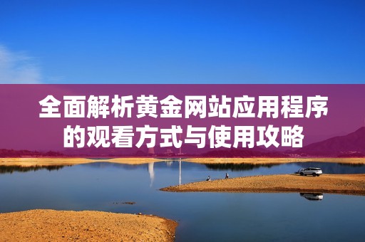 全面解析黄金网站应用程序的观看方式与使用攻略