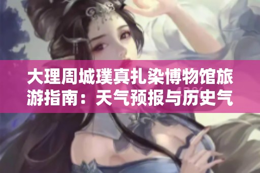大理周城璞真扎染博物馆旅游指南：天气预报与历史气温分析
