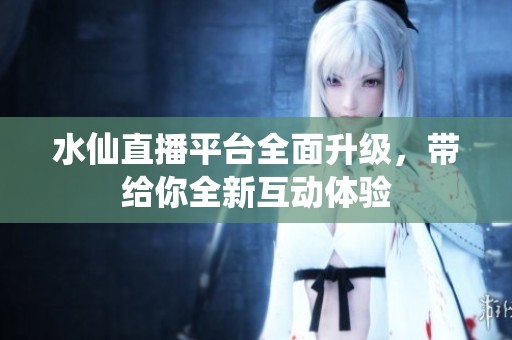 水仙直播平台全面升级，带给你全新互动体验