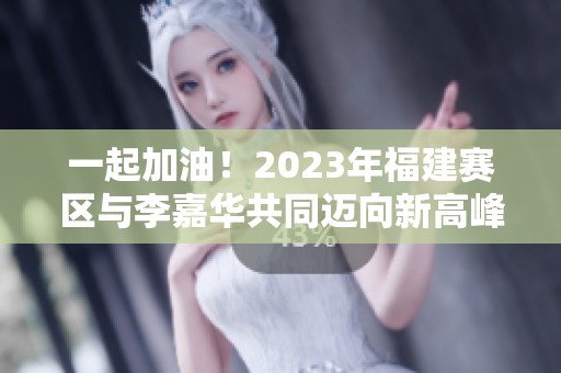 一起加油！2023年福建赛区与李嘉华共同迈向新高峰