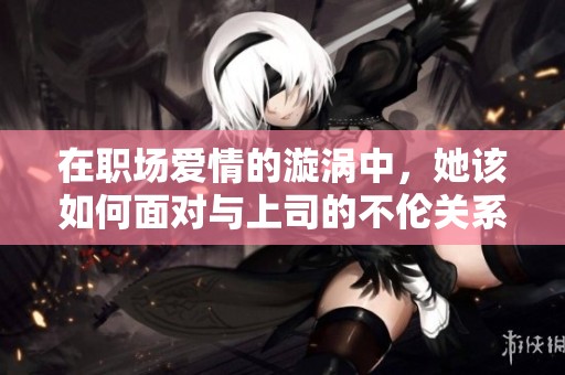 在职场爱情的漩涡中，她该如何面对与上司的不伦关系