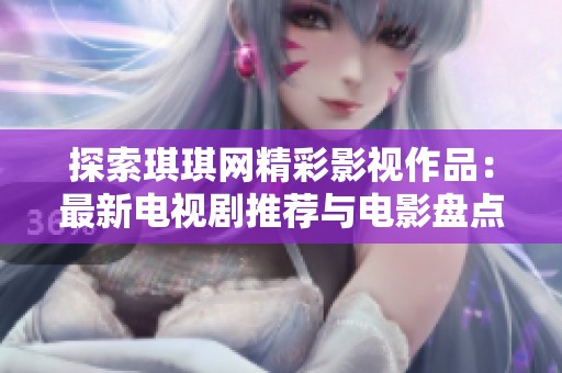探索琪琪网精彩影视作品：最新电视剧推荐与电影盘点
