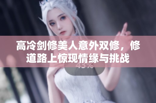 高冷剑修美人意外双修，修道路上惊现情缘与挑战