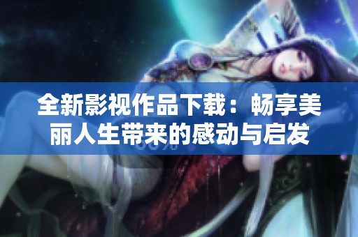 全新影视作品下载：畅享美丽人生带来的感动与启发