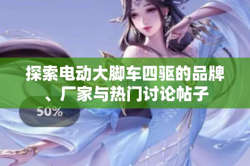 探索电动大脚车四驱的品牌、厂家与热门讨论帖子