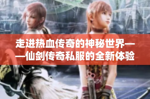 走进热血传奇的神秘世界——仙剑传奇私服的全新体验探索