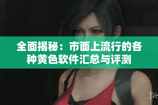 全面揭秘：市面上流行的各种黄色软件汇总与评测