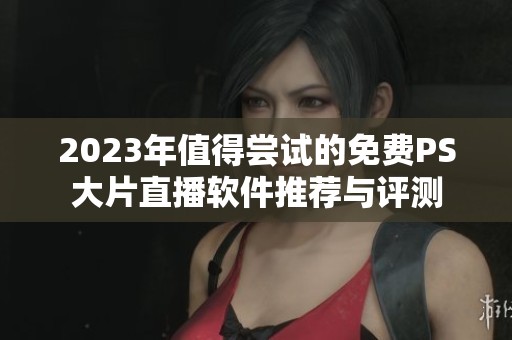 2023年值得尝试的免费PS大片直播软件推荐与评测