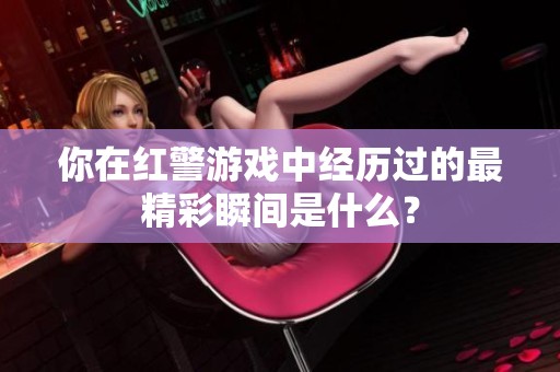 你在红警游戏中经历过的最精彩瞬间是什么？