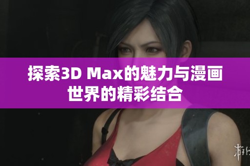 探索3D Max的魅力与漫画世界的精彩结合