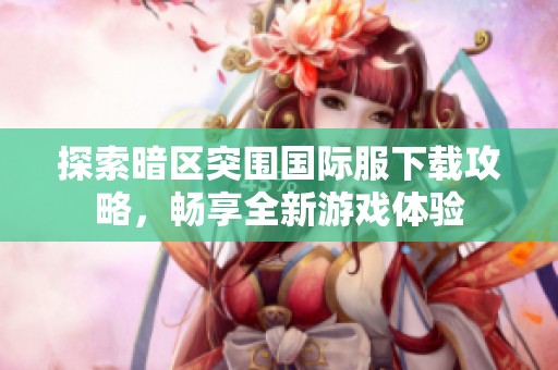 探索暗区突围国际服下载攻略，畅享全新游戏体验
