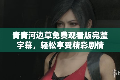 青青河边草免费观看版完整字幕，轻松享受精彩剧情