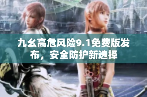 九幺高危风险9.1免费版发布，安全防护新选择