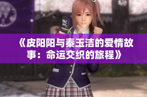 《皮阳阳与秦玉洁的爱情故事：命运交织的旅程》