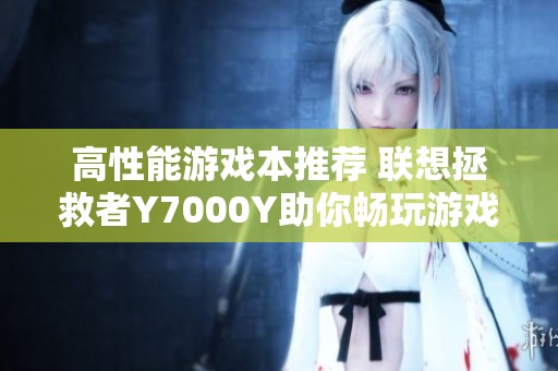高性能游戏本推荐 联想拯救者Y7000Y助你畅玩游戏之旅