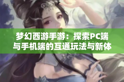 梦幻西游手游：探索PC端与手机端的互通玩法与新体验