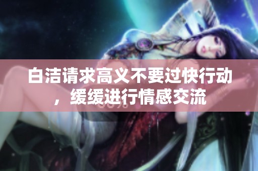 白洁请求高义不要过快行动，缓缓进行情感交流
