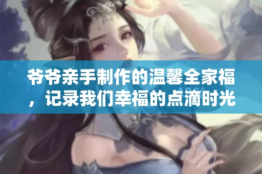 爷爷亲手制作的温馨全家福，记录我们幸福的点滴时光