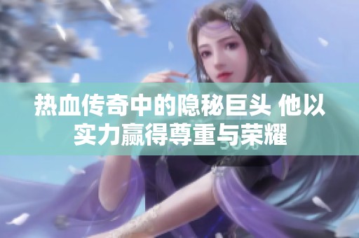热血传奇中的隐秘巨头 他以实力赢得尊重与荣耀