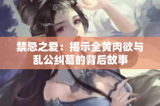 禁忌之爱：揭示全黄肉欲与乱公纠葛的背后故事