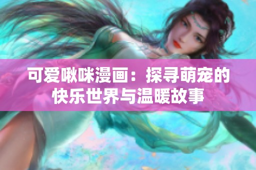 可爱啾咪漫画：探寻萌宠的快乐世界与温暖故事