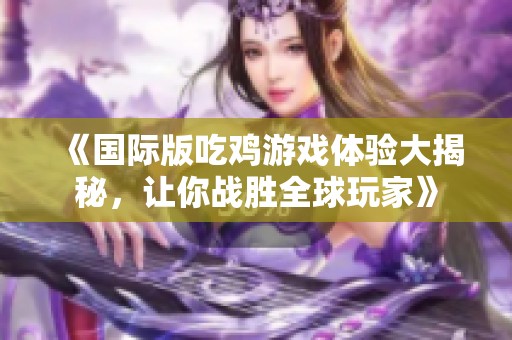 《国际版吃鸡游戏体验大揭秘，让你战胜全球玩家》