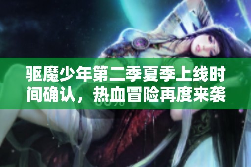 驱魔少年第二季夏季上线时间确认，热血冒险再度来袭！