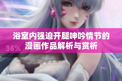 浴室内强迫开腿呻吟情节的漫画作品解析与赏析