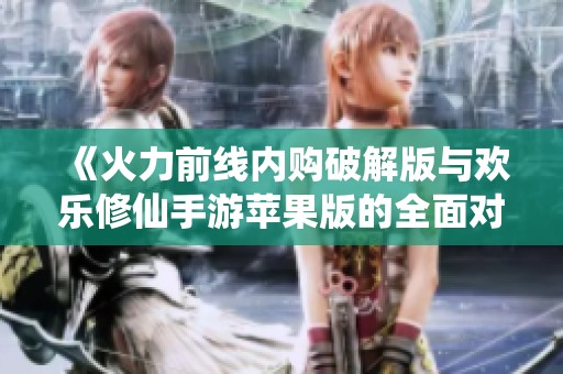《火力前线内购破解版与欢乐修仙手游苹果版的全面对比分析》