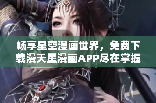 畅享星空漫画世界，免费下载漫天星漫画APP尽在掌握