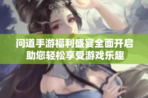 问道手游福利盛宴全面开启 助您轻松享受游戏乐趣