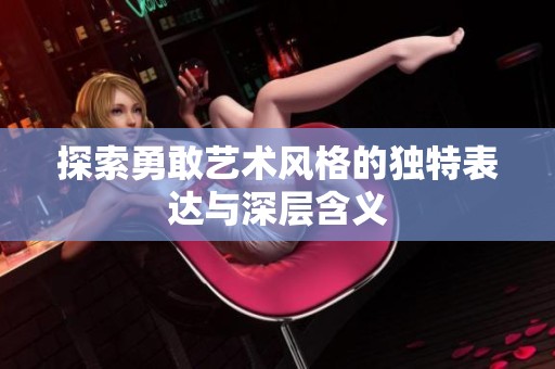 探索勇敢艺术风格的独特表达与深层含义