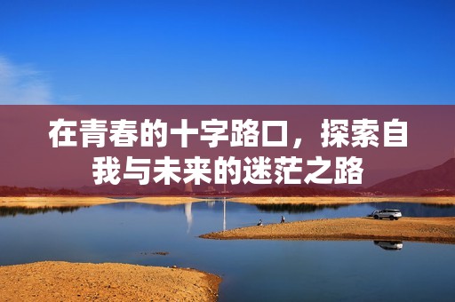 在青春的十字路口，探索自我与未来的迷茫之路