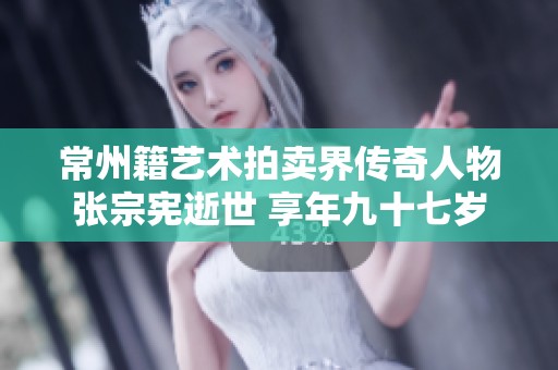 常州籍艺术拍卖界传奇人物张宗宪逝世 享年九十七岁