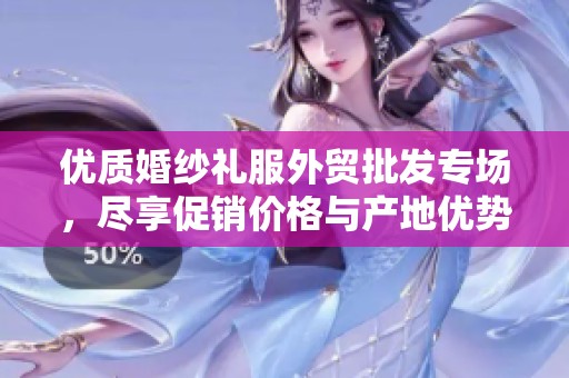 优质婚纱礼服外贸批发专场，尽享促销价格与产地优势