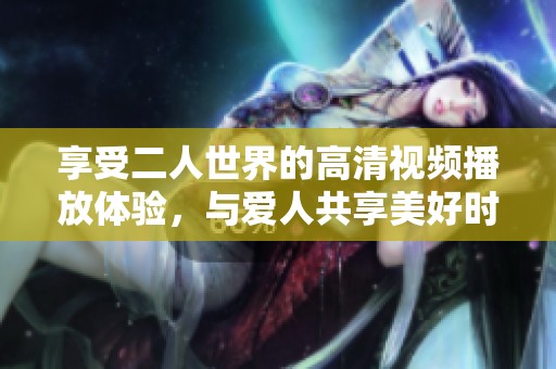享受二人世界的高清视频播放体验，与爱人共享美好时光